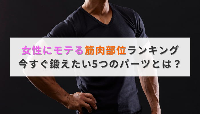 女性にモテる筋肉部位ランキング｜今すぐ鍛えたい5つのパーツとは？