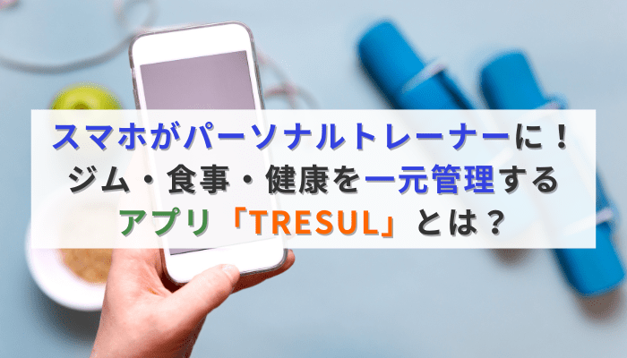 スマホがパーソナルトレーナーに！ジム・食事・健康を一元管理するアプリ「TRESUL」とは？